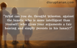 "What can you do, thought Winston, against the lunatic who is more intelligent than yourself; who gives your arguments a fair hearing and simply persists in his lunacy?"